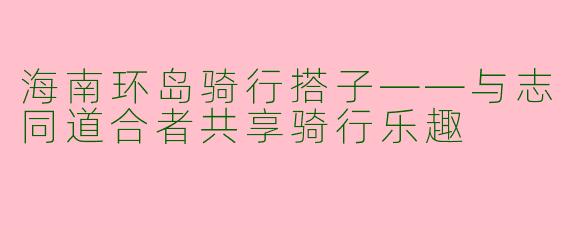 海南环岛骑行搭子——与志同道合者共享骑行乐趣