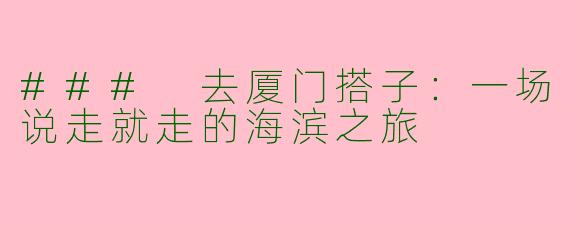 ### 去厦门搭子：一场说走就走的海滨之旅