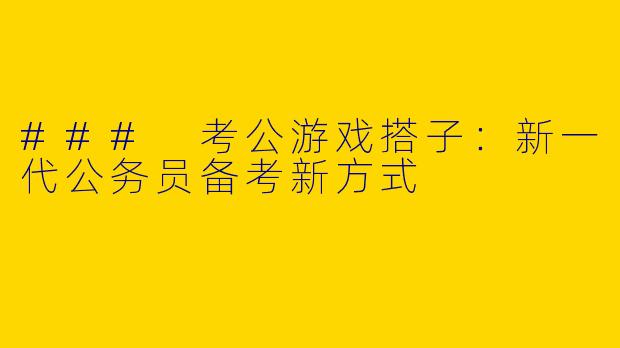 ### 考公游戏搭子：新一代公务员备考新方式
