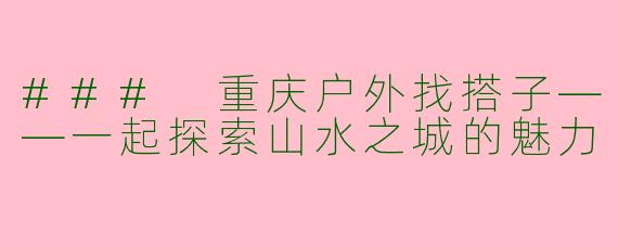 ### 重庆户外找搭子——一起探索山水之城的魅力