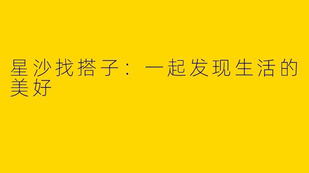 星沙找搭子：一起发现生活的美好
