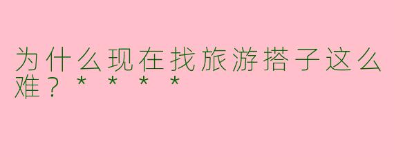 为什么现在找旅游搭子这么难?****