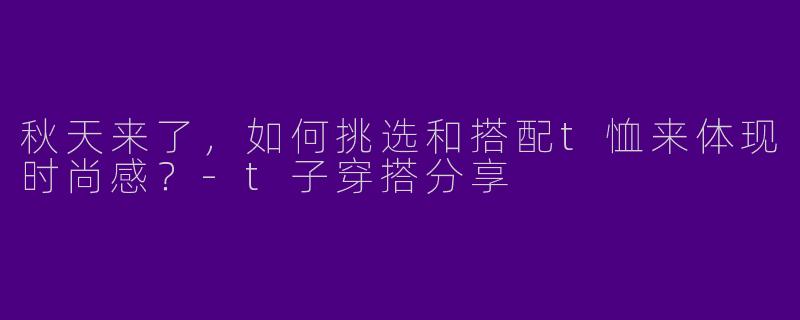 秋天来了，如何挑选和搭配t恤来体现时尚感？