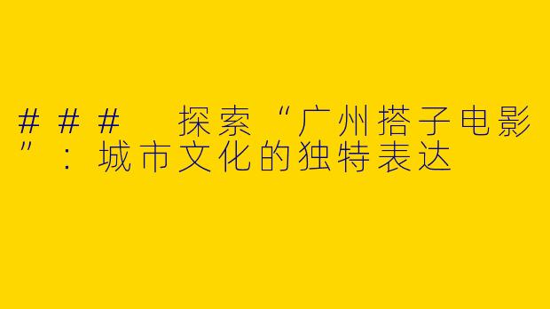 ### 探索“广州搭子电影”:城市文化的独特表达