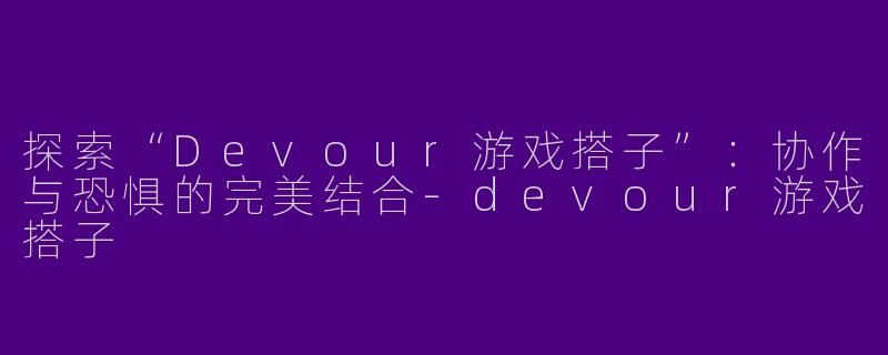 探索“Devour游戏搭子”：协作与恐惧的完美结合-devour游戏搭子