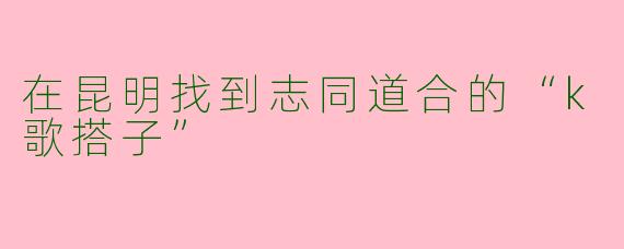在昆明找到志同道合的“k歌搭子”