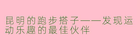 昆明的跑步搭子——发现运动乐趣的最佳伙伴