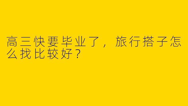高三快要毕业了，旅行搭子怎么找比较好？