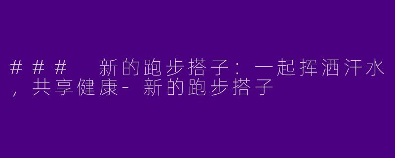 ### 新的跑步搭子：一起挥洒汗水，共享健康-新的跑步搭子
