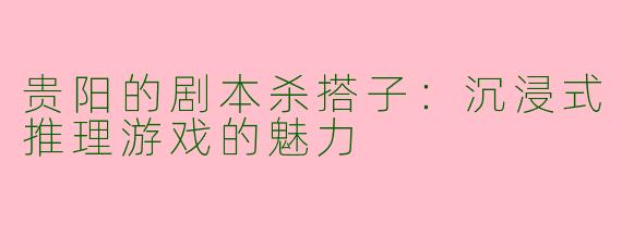 贵阳的剧本杀搭子：沉浸式推理游戏的魅力