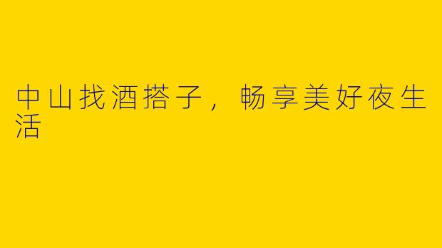 中山找酒搭子，畅享美好夜生活