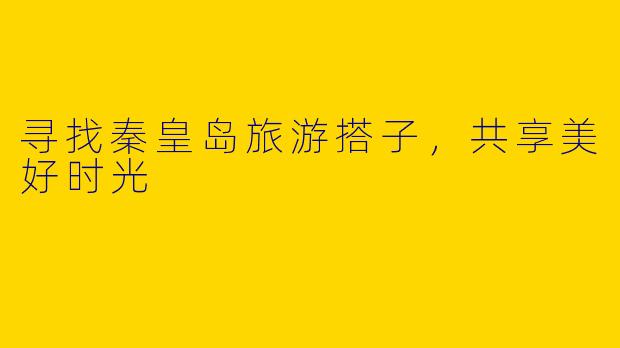 寻找秦皇岛旅游搭子，共享美好时光