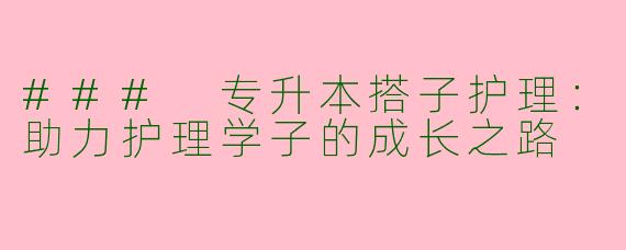 ### 专升本搭子护理：助力护理学子的成长之路