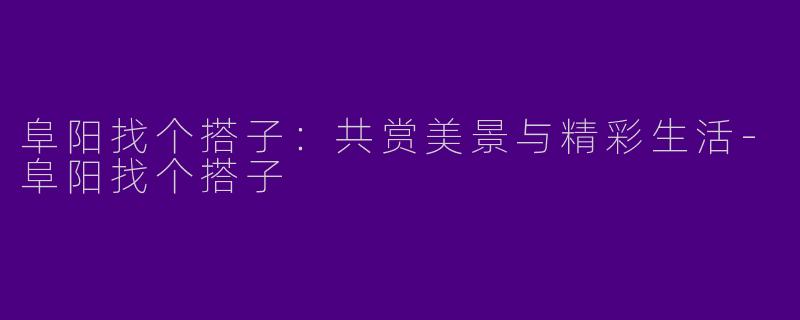 阜阳找个搭子:共赏美景与精彩生活