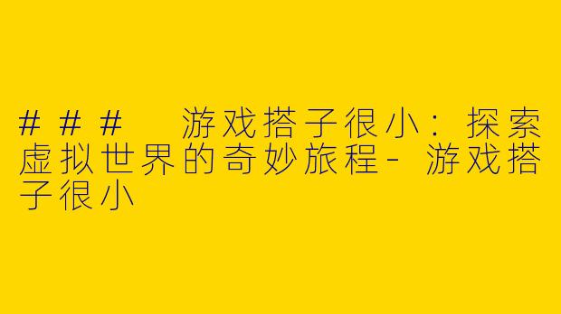 ### 游戏搭子很小：探索虚拟世界的奇妙旅程-游戏搭子很小