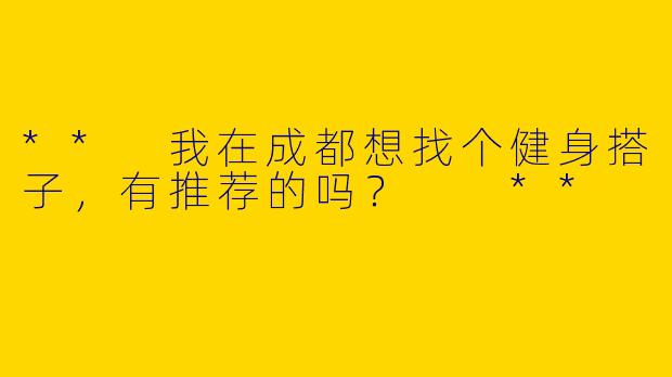 ** 我在成都想找个健身搭子,有推荐的吗? **