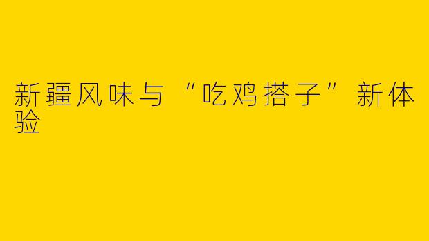 新疆风味与“吃鸡搭子”新体验