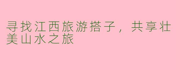 寻找江西旅游搭子，共享壮美山水之旅