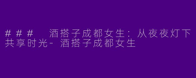 ### 酒搭子成都女生:从夜夜灯下共享时光