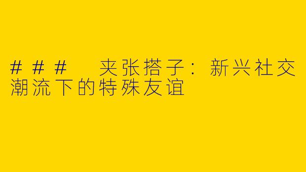 ### 夹张搭子：新兴社交潮流下的特殊友谊