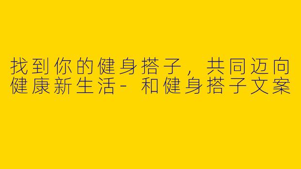 找到你的健身搭子，共同迈向健康新生活-和健身搭子文案