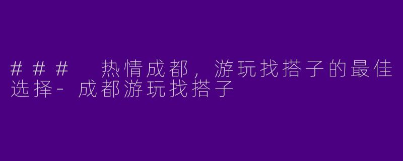 ### 热情成都，游玩找搭子的最佳选择-成都游玩找搭子