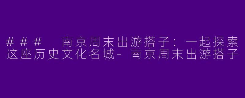 ### 南京周末出游搭子:一起探索这座历史文化名城
