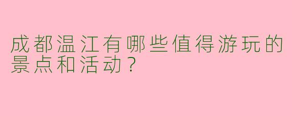 成都温江有哪些值得游玩的景点和活动？