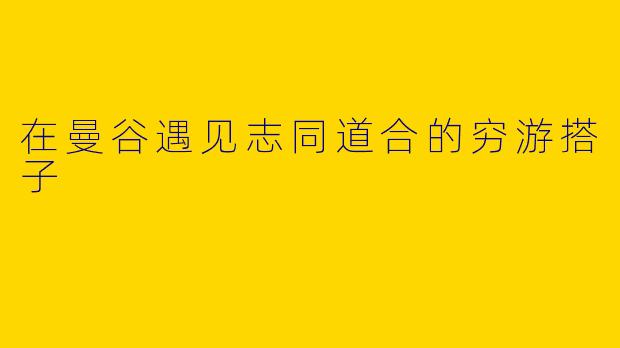在曼谷遇见志同道合的穷游搭子