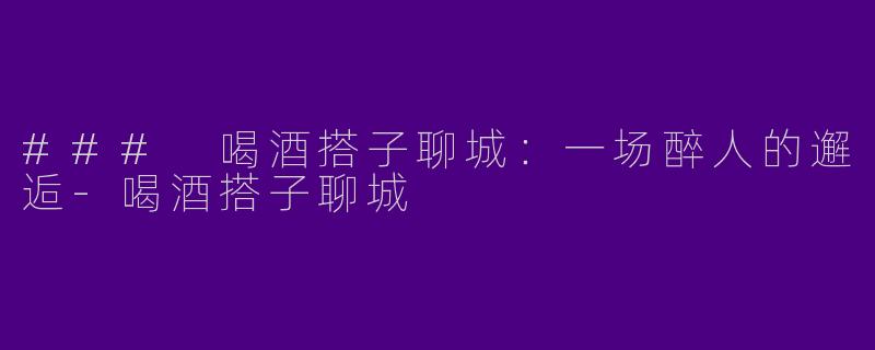 ### 喝酒搭子聊城：一场醉人的邂逅-喝酒搭子聊城