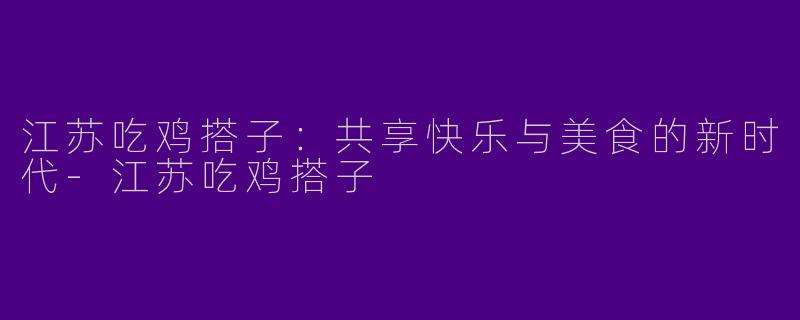 江苏吃鸡搭子：共享快乐与美食的新时代-江苏吃鸡搭子