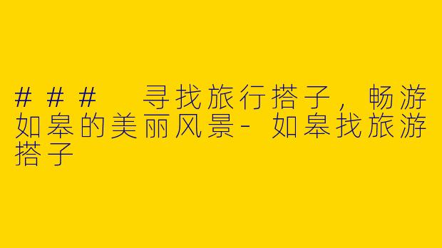### 寻找旅行搭子，畅游如皋的美丽风景-如皋找旅游搭子