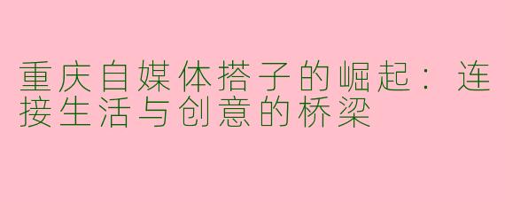 重庆自媒体搭子的崛起：连接生活与创意的桥梁