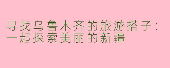 寻找乌鲁木齐的旅游搭子：一起探索美丽的新疆
