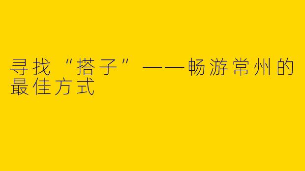 寻找“搭子”——畅游常州的最佳方式