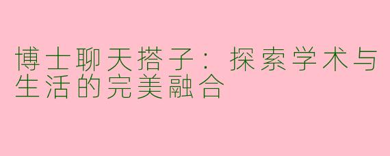 博士聊天搭子：探索学术与生活的完美融合