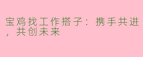 宝鸡找工作搭子:携手共进,共创未来