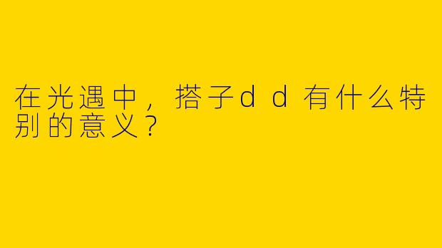 在光遇中，搭子dd有什么特别的意义？