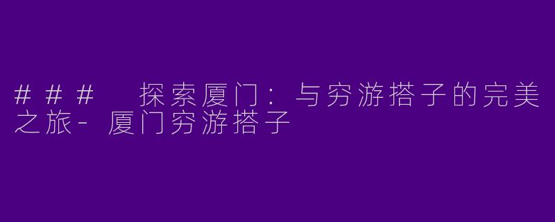 ### 探索厦门:与穷游搭子的完美之旅