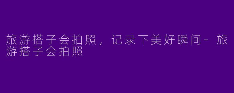 旅游搭子会拍照，记录下美好瞬间-旅游搭子会拍照