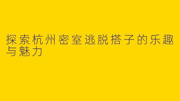 探索杭州密室逃脱搭子的乐趣与魅力