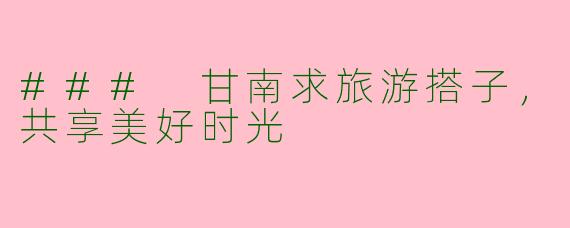 ### 甘南求旅游搭子,共享美好时光