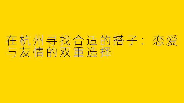 在杭州寻找合适的搭子：恋爱与友情的双重选择