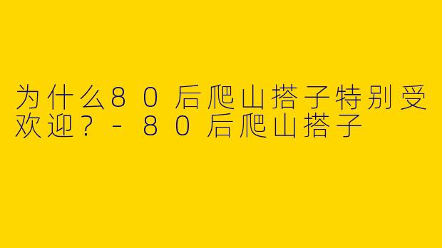 为什么80后爬山搭子特别受欢迎？-80后爬山搭子