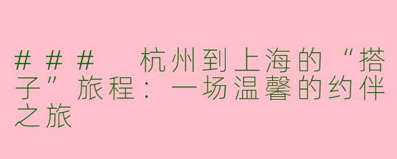 ### 杭州到上海的“搭子”旅程：一场温馨的约伴之旅