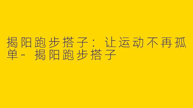 揭阳跑步搭子：让运动不再孤单