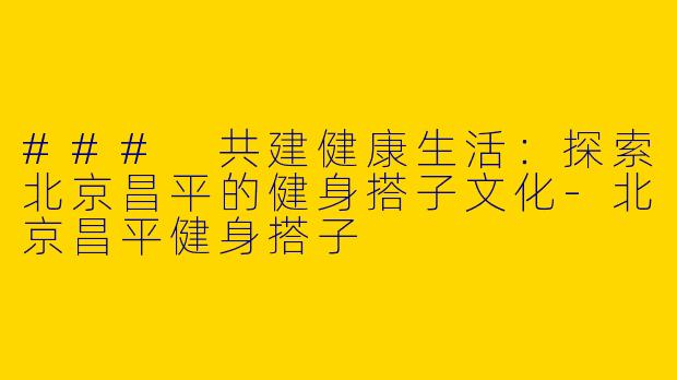 ### 共建健康生活:探索北京昌平的健身搭子文化