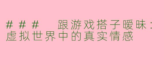 ### 跟游戏搭子暧昧:虚拟世界中的真实情感