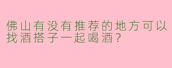 佛山有没有推荐的地方可以找酒搭子一起喝酒?