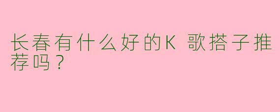 长春有什么好的K歌搭子推荐吗?